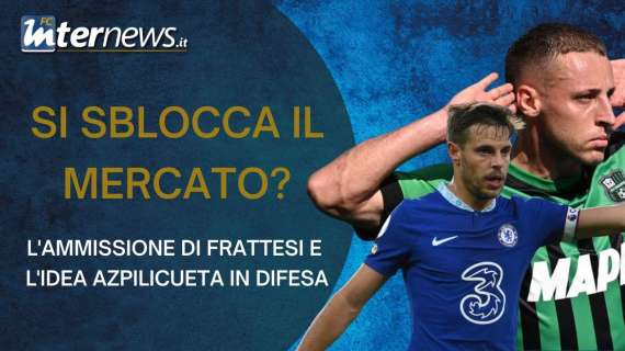 VIDEO - L'AMMISSIONE di FRATTESI e l'IDEA AZPILICUETA: si SBLOCCA il MERCATO dell'INTER?