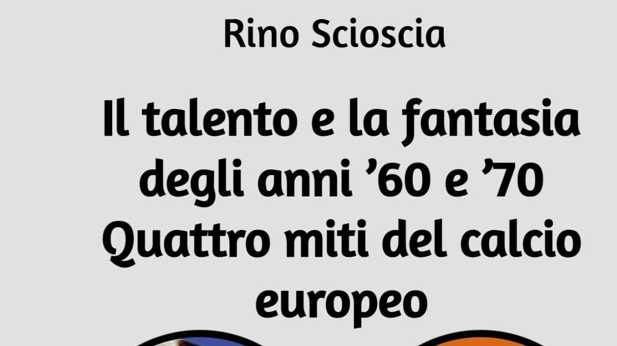 Il talento e la fantasia degli anni ’60 e ’70. Quattro miti del calcio europeo. Rino Scioscia racconta il calcio che non c’è più 